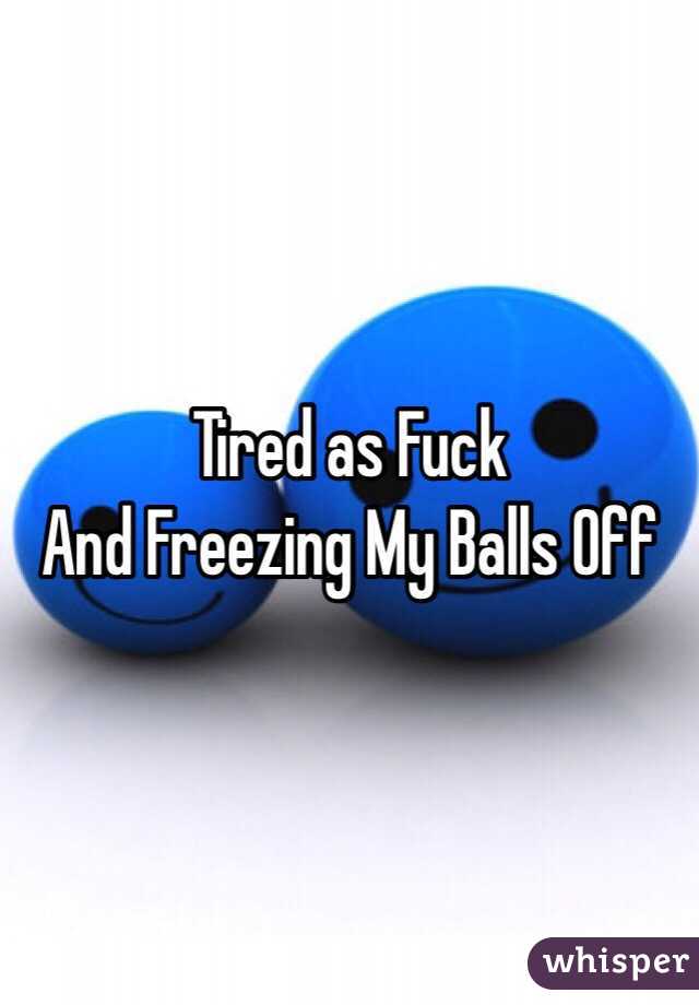 Tired as Fuck
And Freezing My Balls Off