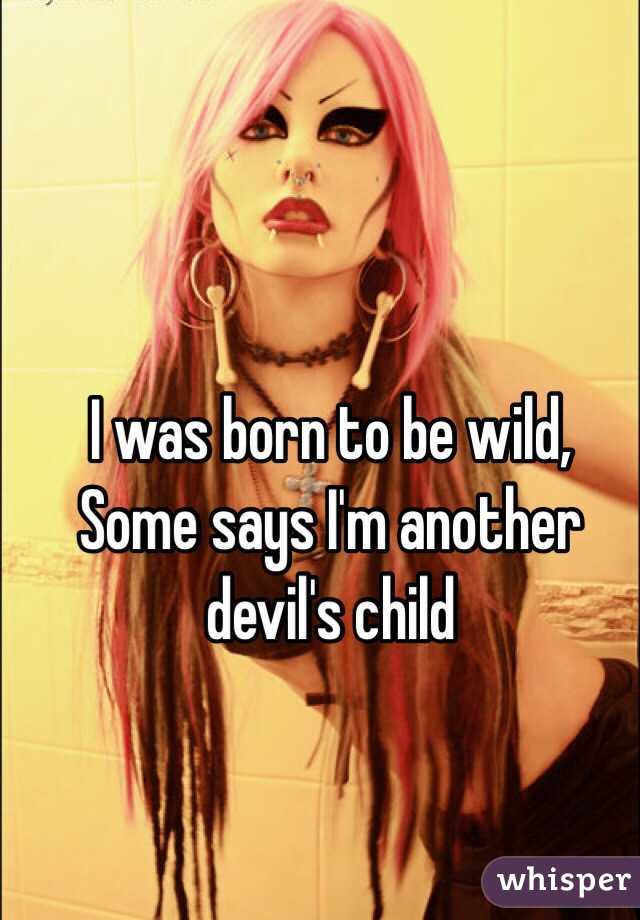 I was born to be wild, Some says I'm another devil's child 