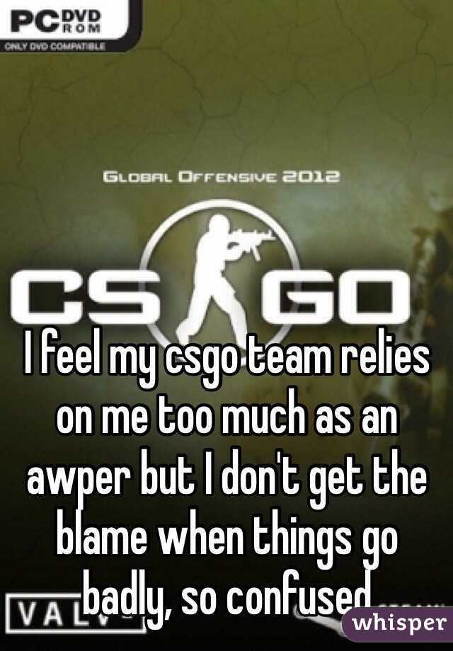 I feel my csgo team relies on me too much as an awper but I don't get the blame when things go badly, so confused