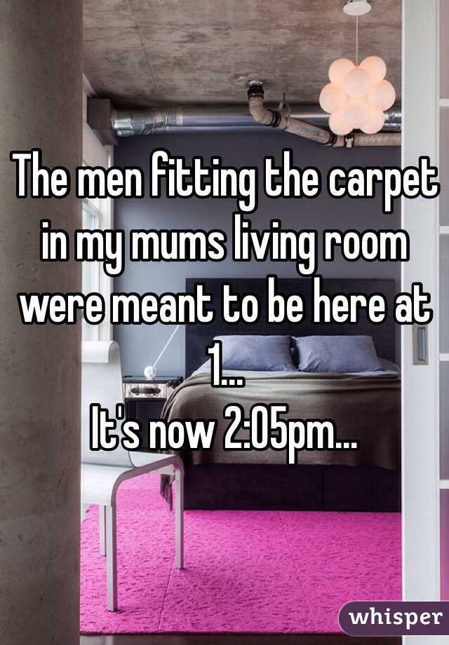 The men fitting the carpet in my mums living room were meant to be here at 1...
It's now 2:05pm...
