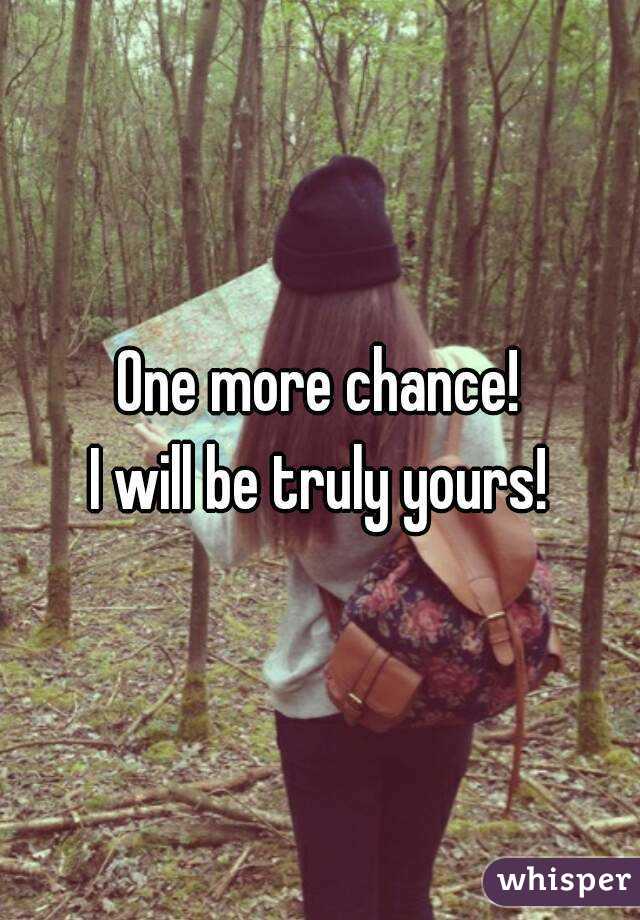 One more chance!
I will be truly yours!