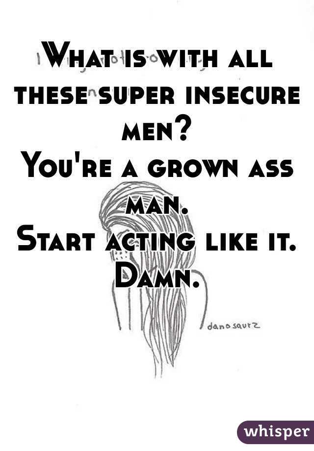 What is with all these super insecure men? 
You're a grown ass man. 
Start acting like it. Damn. 