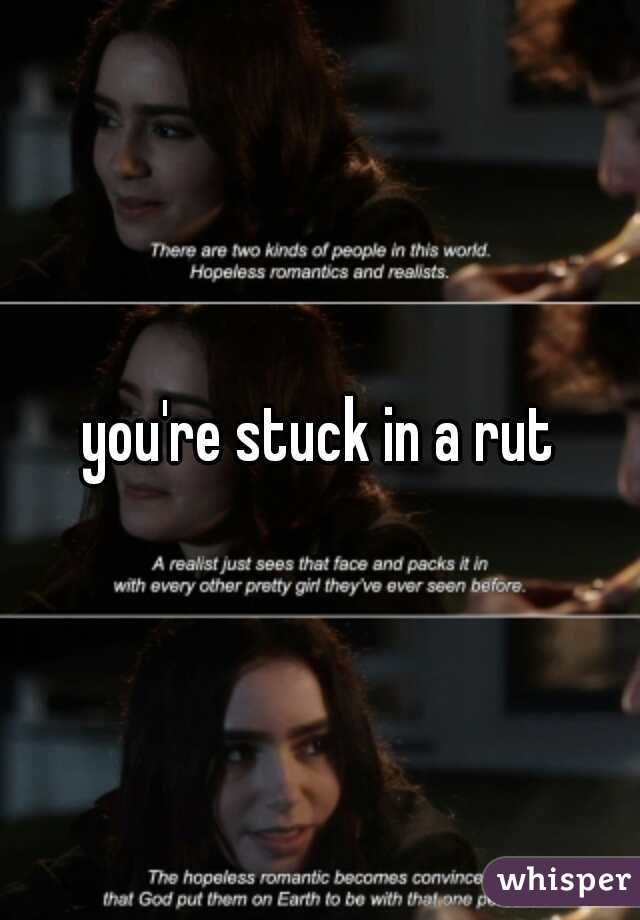 you're stuck in a rut