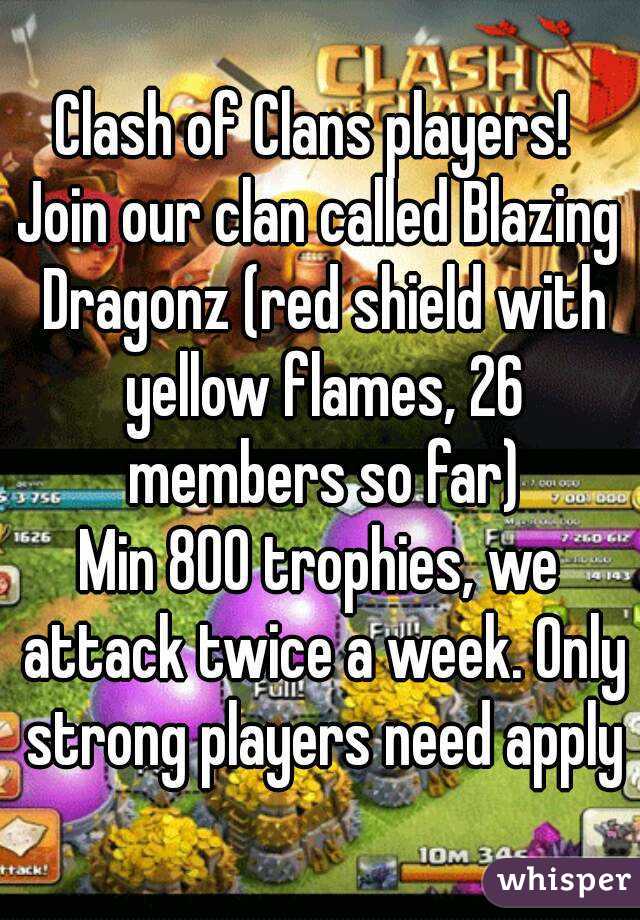 Clash of Clans players! 
Join our clan called Blazing Dragonz (red shield with yellow flames, 26 members so far)
Min 800 trophies, we attack twice a week. Only strong players need apply
