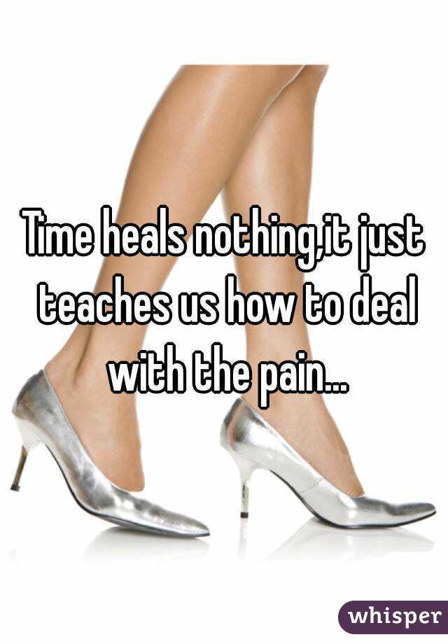Time heals nothing,it just teaches us how to deal with the pain...