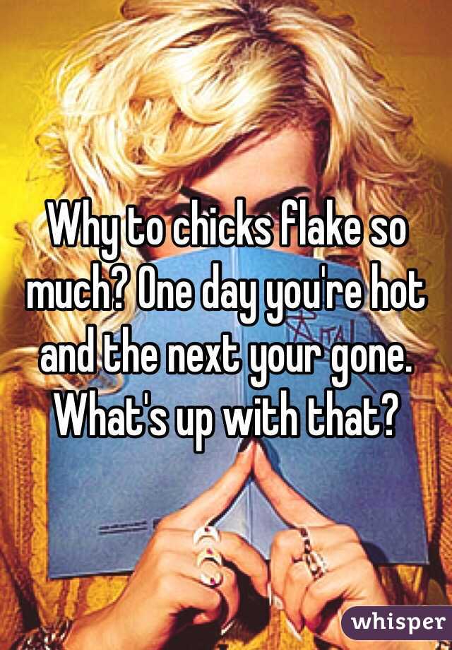 Why to chicks flake so much? One day you're hot and the next your gone. What's up with that? 