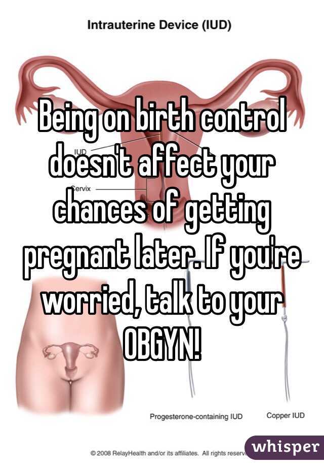 Being on birth control doesn't affect your chances of getting pregnant later. If you're worried, talk to your OBGYN!