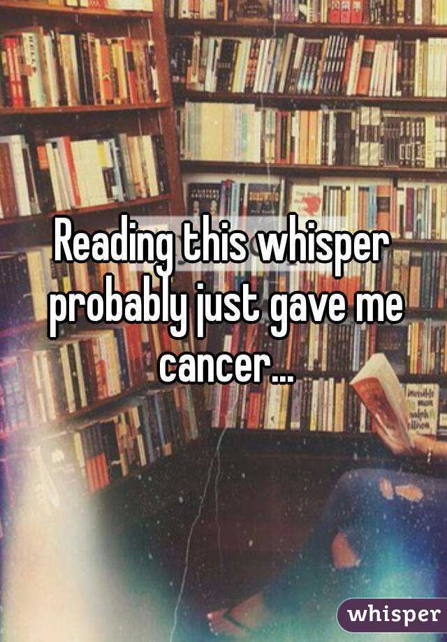 Reading this whisper probably just gave me cancer...