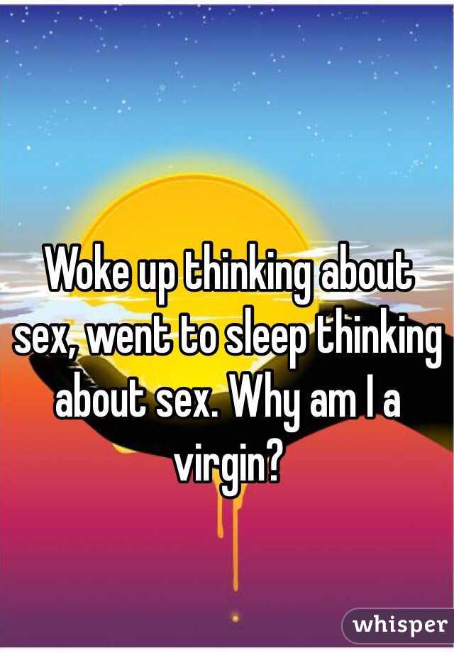 Woke up thinking about sex, went to sleep thinking about sex. Why am I a virgin?