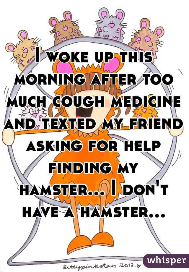 I woke up this morning after too much cough medicine and texted my friend asking for help finding my hamster... I don't have a hamster...