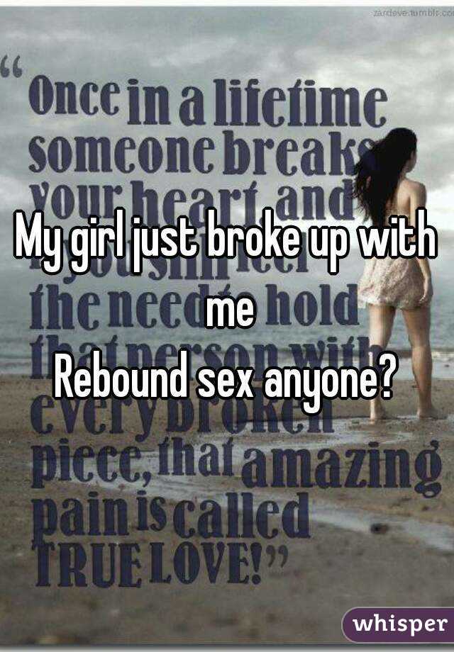 My girl just broke up with me
Rebound sex anyone?