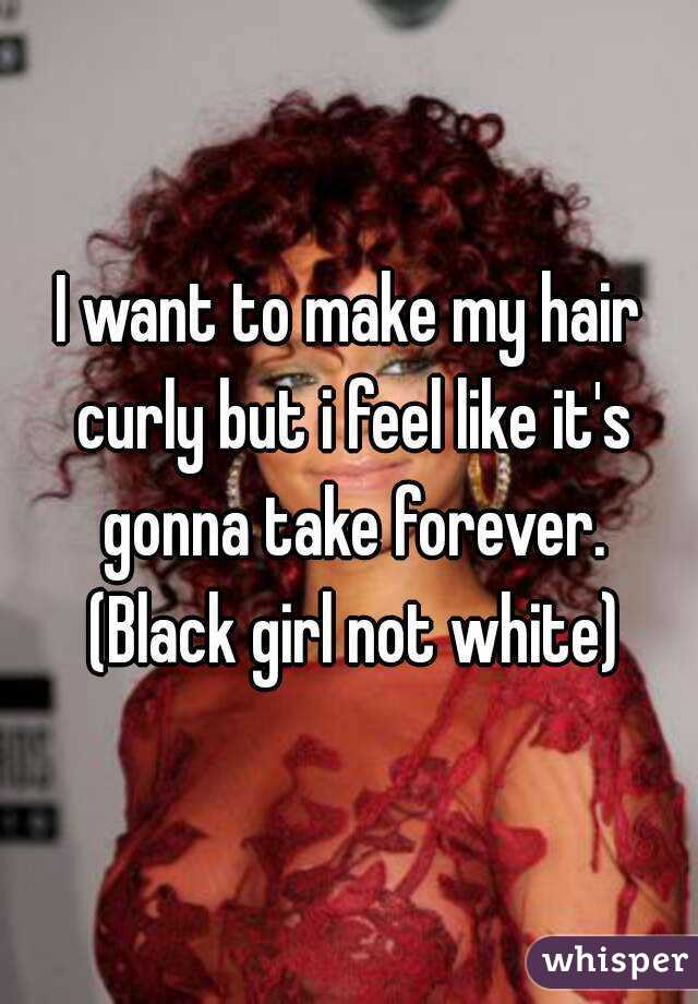 I want to make my hair curly but i feel like it's gonna take forever. (Black girl not white)