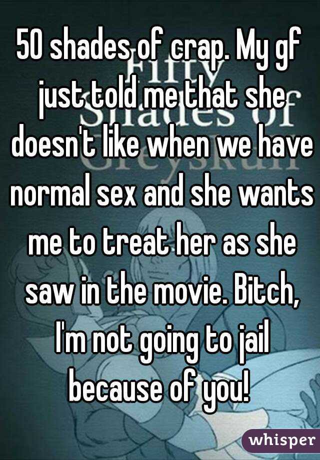 50 shades of crap. My gf just told me that she doesn't like when we have normal sex and she wants me to treat her as she saw in the movie. Bitch, I'm not going to jail because of you! 