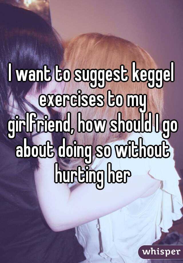 I want to suggest keggel exercises to my girlfriend, how should I go about doing so without hurting her