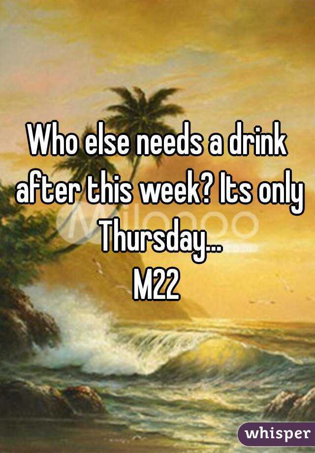 Who else needs a drink after this week? Its only Thursday...
M22