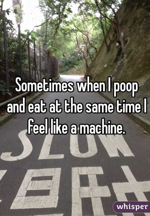 Sometimes when I poop and eat at the same time I feel like a machine. 