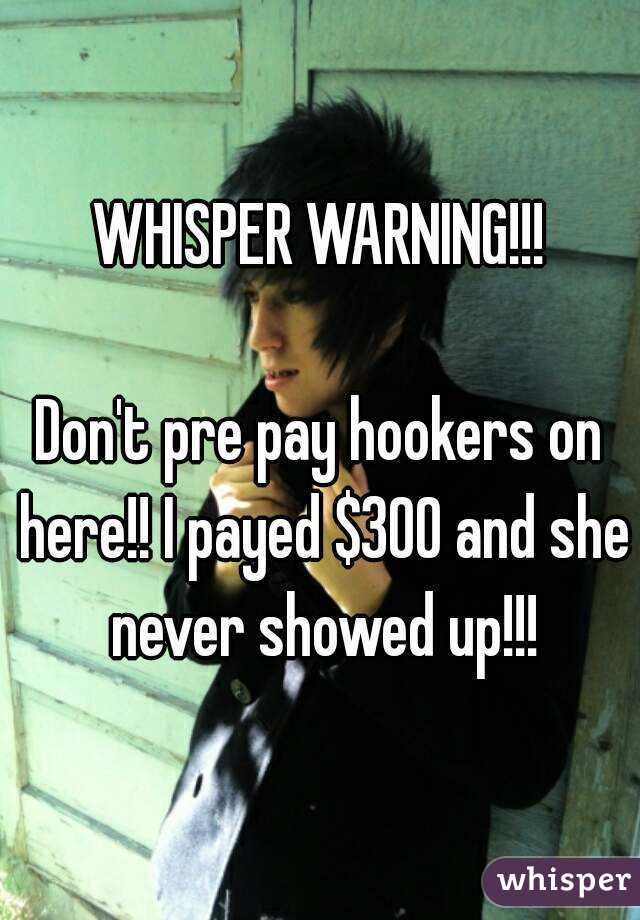 WHISPER WARNING!!!

Don't pre pay hookers on here!! I payed $300 and she never showed up!!!