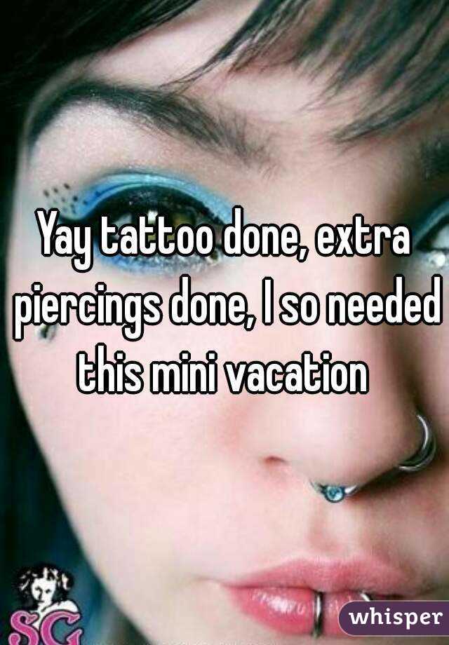 Yay tattoo done, extra piercings done, I so needed this mini vacation 