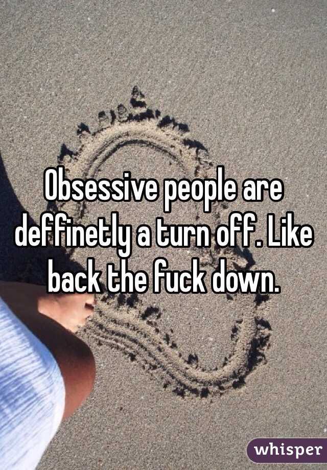 Obsessive people are deffinetly a turn off. Like back the fuck down. 