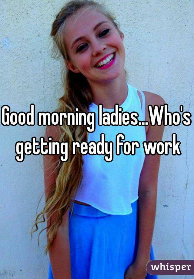 Good morning ladies...Who's getting ready for work