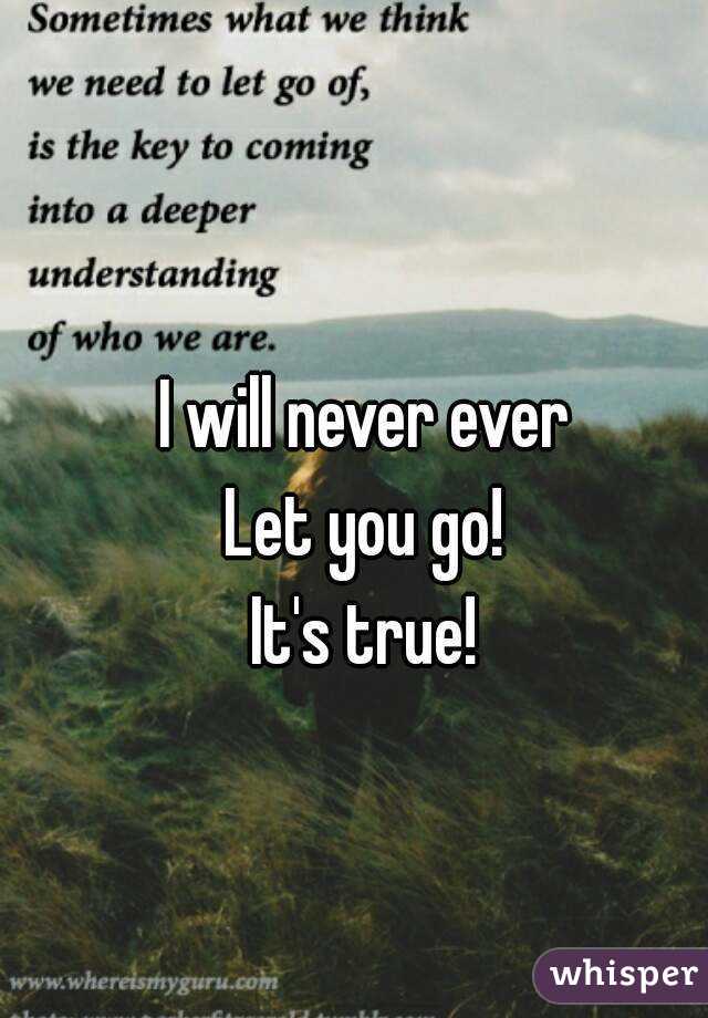 I will never ever
Let you go!
It's true!