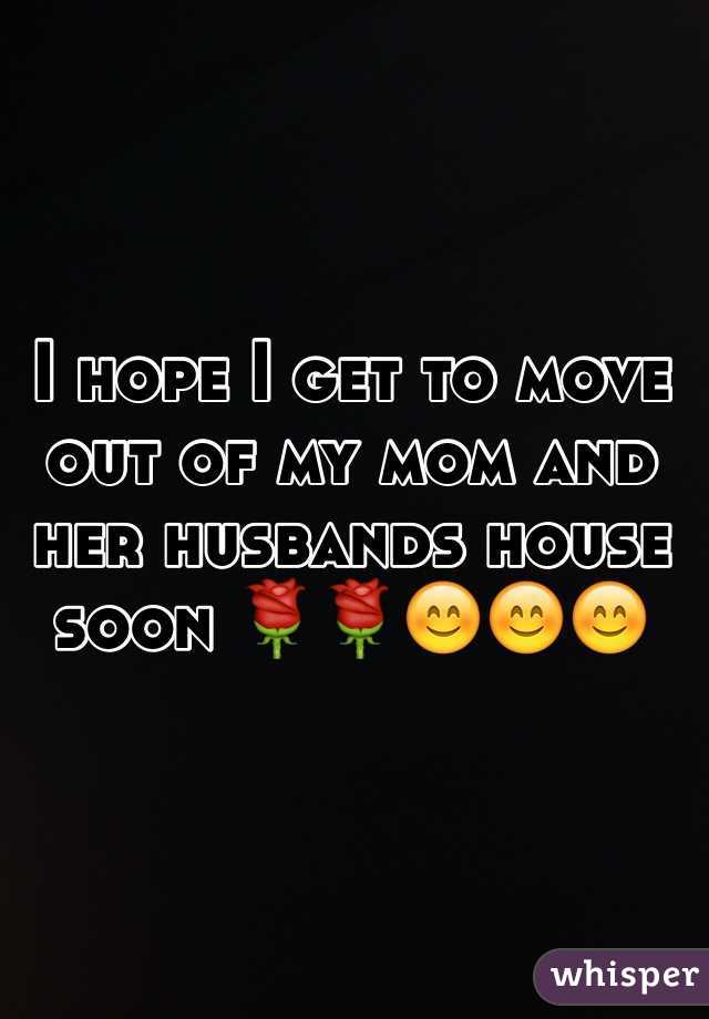 I hope I get to move out of my mom and her husbands house soon 🌹🌹😊😊😊