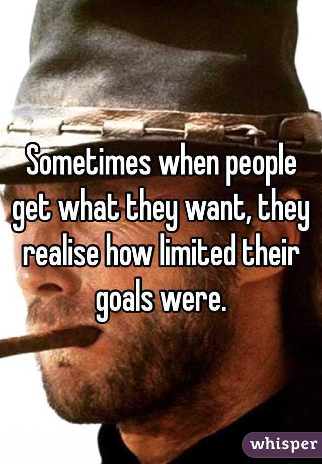Sometimes when people get what they want, they realise how limited their goals were.