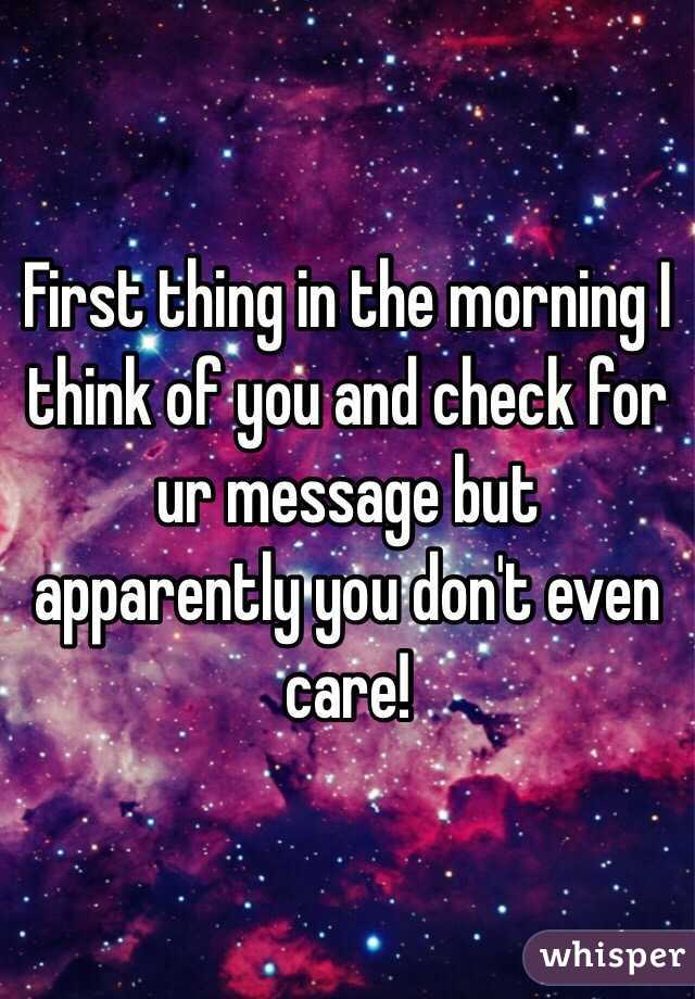 First thing in the morning I think of you and check for ur message but apparently you don't even care! 