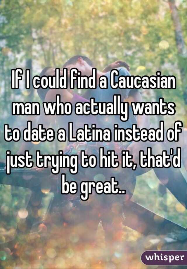 If I could find a Caucasian man who actually wants to date a Latina instead of just trying to hit it, that'd be great..