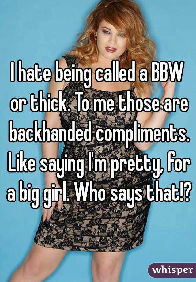 I hate being called a BBW or thick. To me those are backhanded compliments. Like saying I'm pretty, for a big girl. Who says that!?