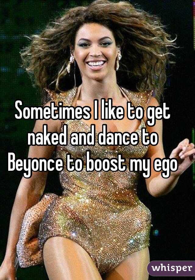 Sometimes I like to get naked and dance to Beyonce to boost my ego