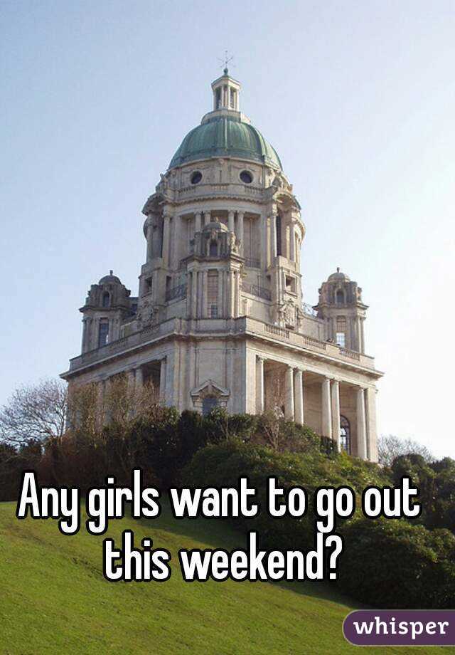 Any girls want to go out this weekend?