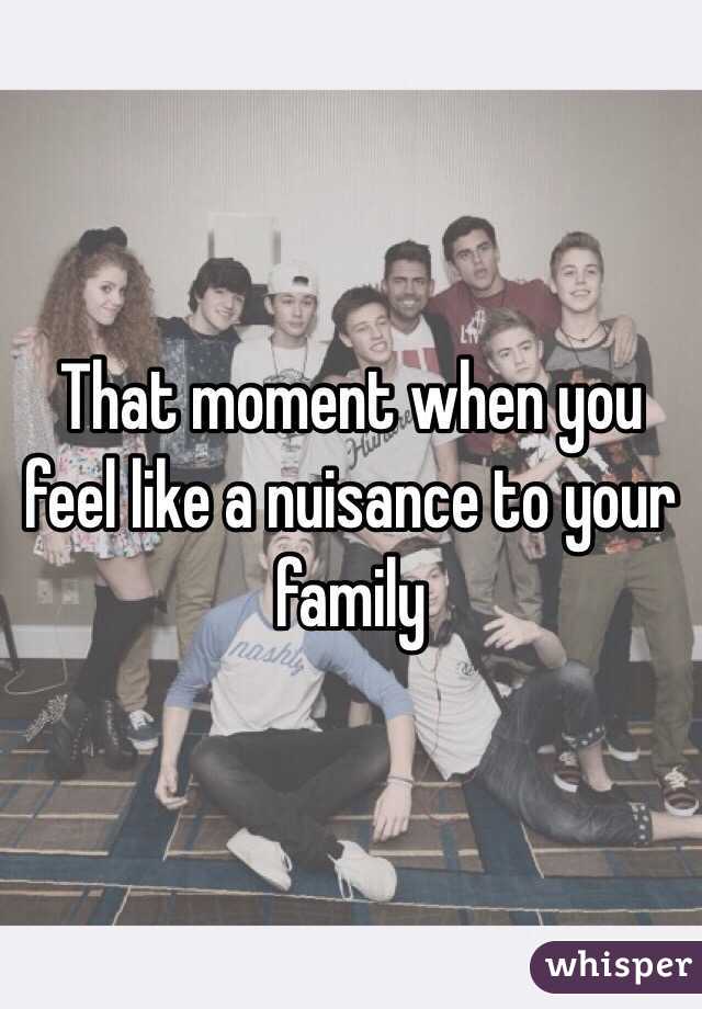 That moment when you feel like a nuisance to your family