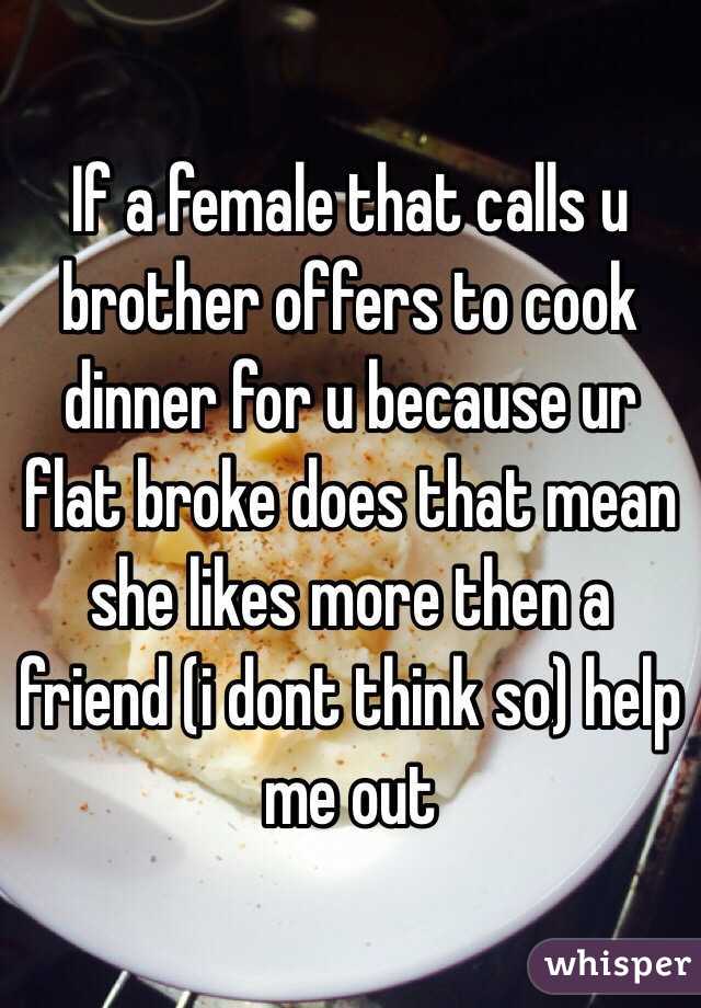 If a female that calls u brother offers to cook dinner for u because ur flat broke does that mean she likes more then a friend (i dont think so) help me out