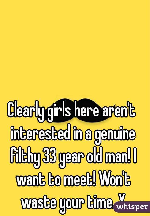 Clearly girls here aren't interested in a genuine filthy 33 year old man! I want to meet! Won't waste your time. X