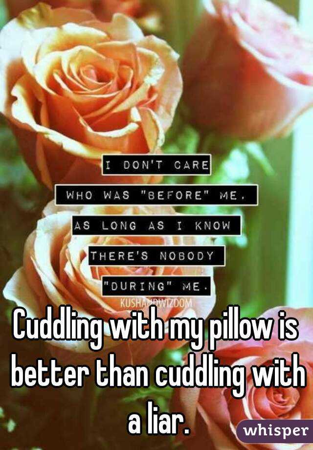 Cuddling with my pillow is better than cuddling with a liar.
