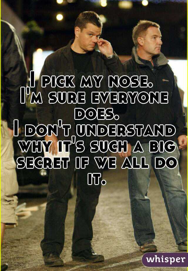 I pick my nose. 
I'm sure everyone does.
I don't understand why it's such a big secret if we all do it.