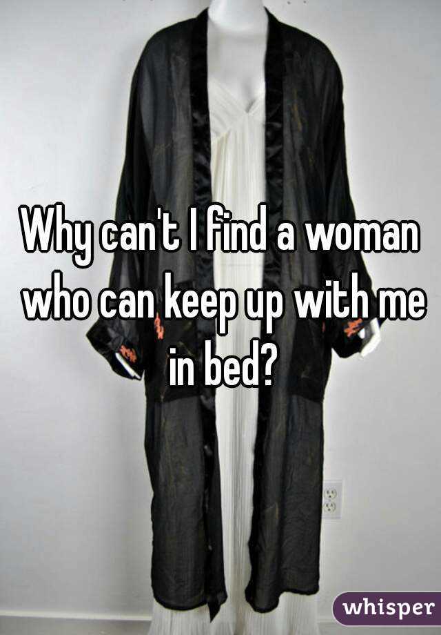 Why can't I find a woman who can keep up with me in bed?