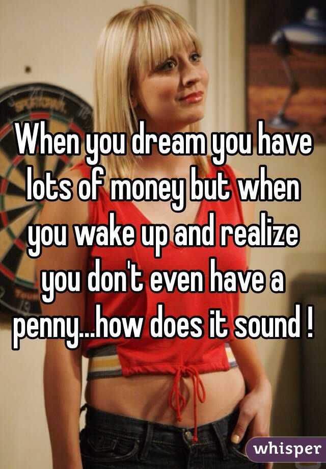 When you dream you have lots of money but when you wake up and realize you don't even have a penny...how does it sound !