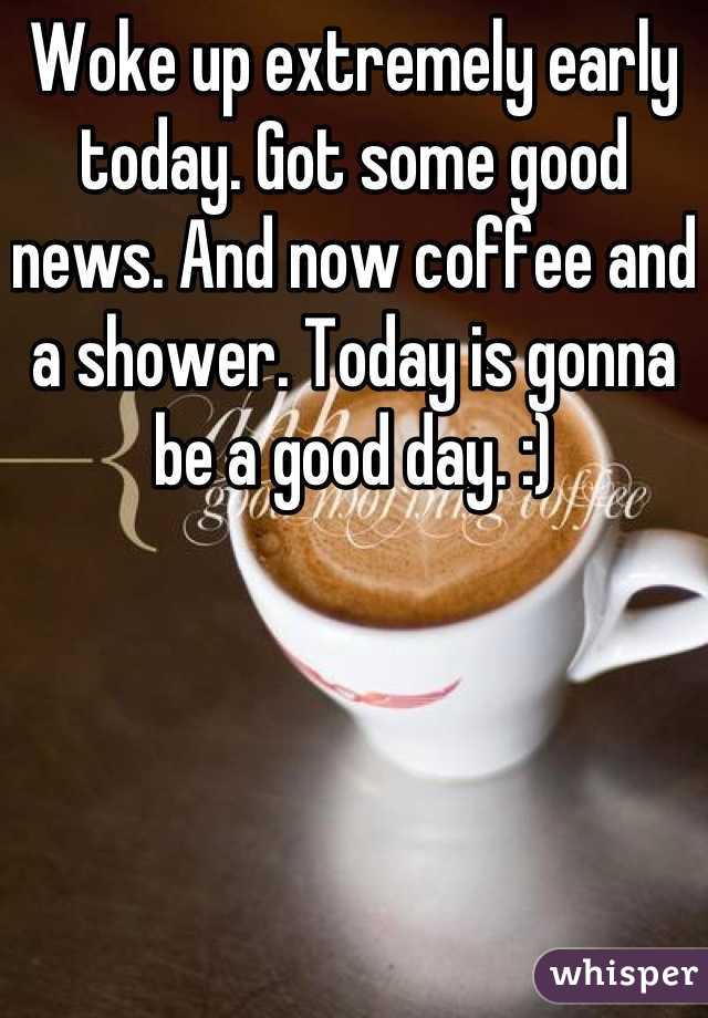 Woke up extremely early today. Got some good news. And now coffee and a shower. Today is gonna be a good day. :)