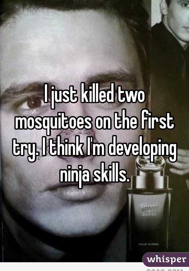 I just killed two mosquitoes on the first try. I think I'm developing ninja skills. 