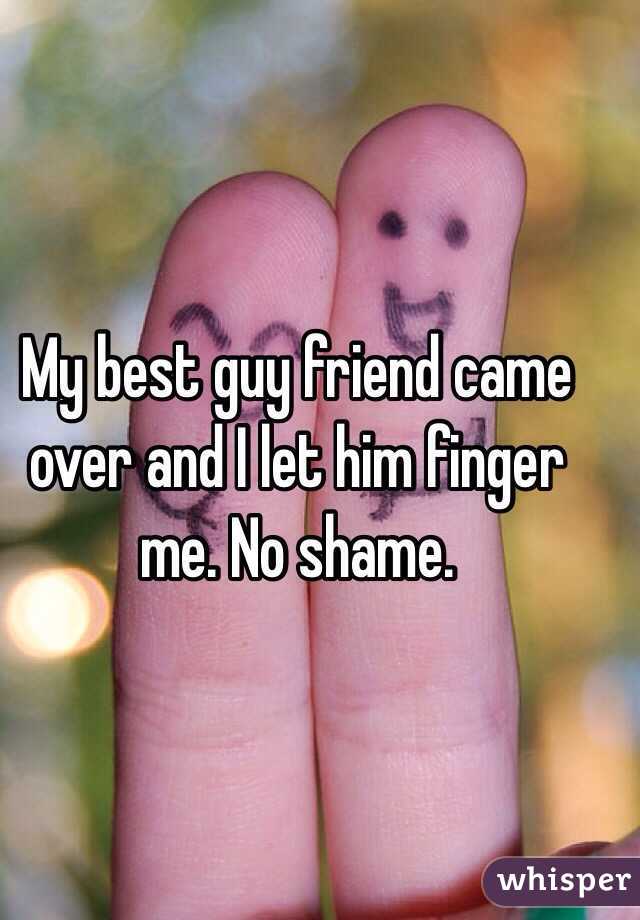 My best guy friend came over and I let him finger me. No shame. 
