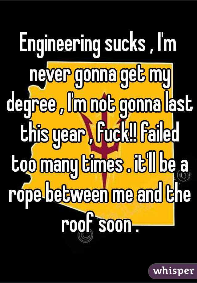 Engineering sucks , I'm never gonna get my degree , I'm not gonna last this year , fuck!! failed too many times . it'll be a rope between me and the roof soon .