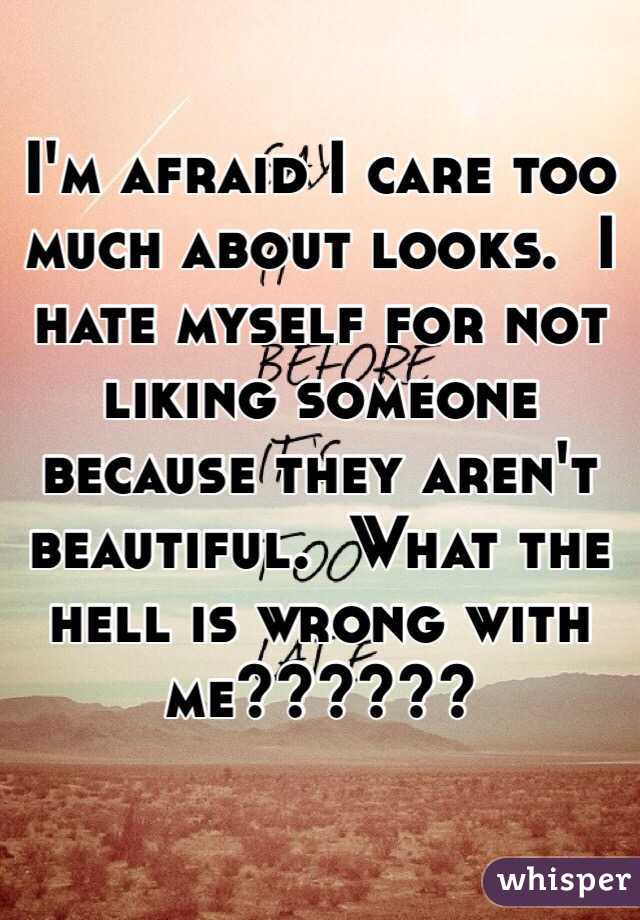 I'm afraid I care too much about looks.  I hate myself for not liking someone because they aren't beautiful.  What the hell is wrong with me??????