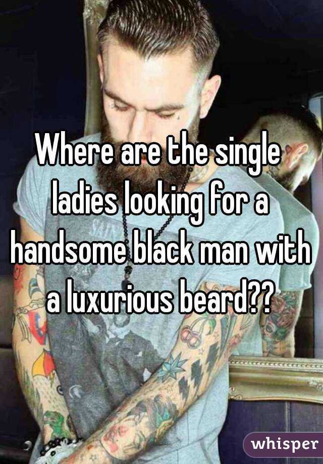 Where are the single ladies looking for a handsome black man with a luxurious beard??