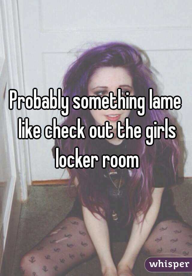 Probably something lame like check out the girls locker room