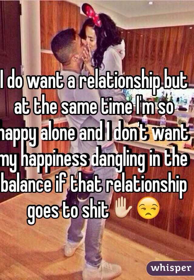 I do want a relationship but at the same time I'm so happy alone and I don't want my happiness dangling in the balance if that relationship goes to shit✋😒 