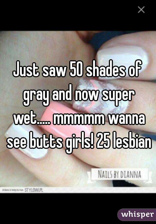 Just saw 50 shades of gray and now super wet..... mmmmm wanna see butts girls! 25 lesbian