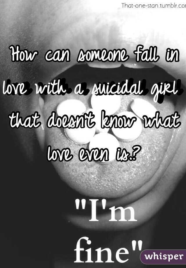 How can someone fall in love with a suicidal girl that doesn't know what love even is.? 