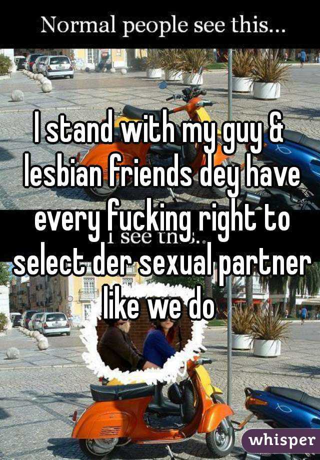 I stand with my guy & lesbian friends dey have every fucking right to select der sexual partner like we do 